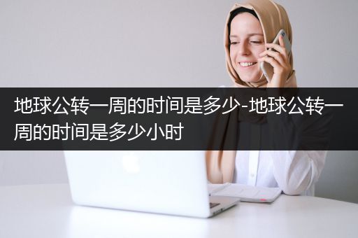 地球公转一周的时间是多少-地球公转一周的时间是多少小时